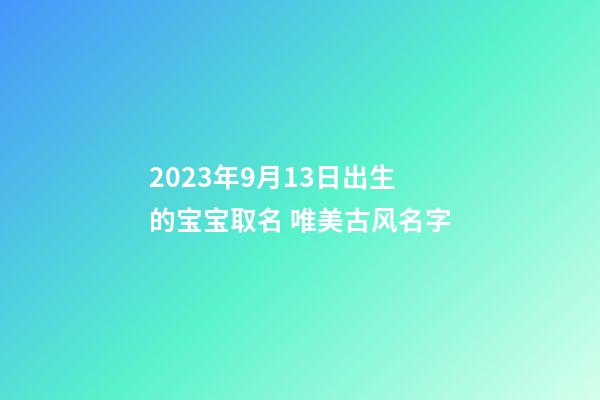2023年9月13日出生的宝宝取名 唯美古风名字